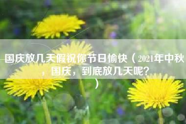 国庆放几天假祝你节日愉快（2021年中秋，国庆，到底放几天呢？）