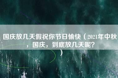 国庆放几天假祝你节日愉快（2021年中秋，国庆，到底放几天呢？）