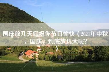 国庆放几天假祝你节日愉快（2021年中秋，国庆，到底放几天呢？）