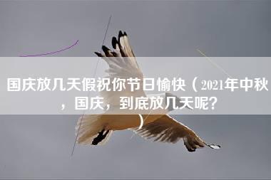 国庆放几天假祝你节日愉快（2021年中秋，国庆，到底放几天呢？）