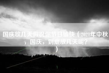 国庆放几天假祝你节日愉快（2021年中秋，国庆，到底放几天呢？）