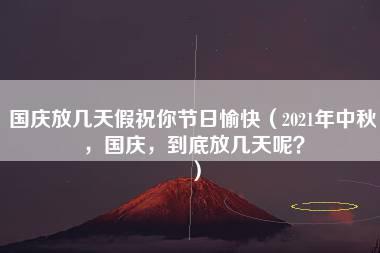 国庆放几天假祝你节日愉快（2021年中秋，国庆，到底放几天呢？）