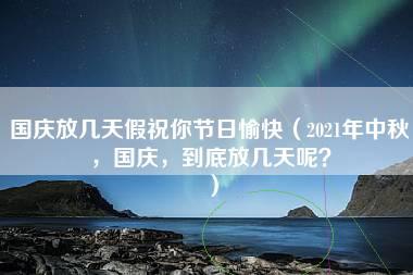 国庆放几天假祝你节日愉快（2021年中秋，国庆，到底放几天呢？）