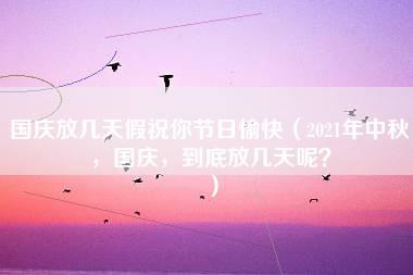 国庆放几天假祝你节日愉快（2021年中秋，国庆，到底放几天呢？）