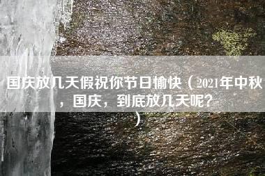 国庆放几天假祝你节日愉快（2021年中秋，国庆，到底放几天呢？）