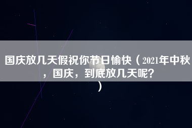 国庆放几天假祝你节日愉快（2021年中秋，国庆，到底放几天呢？）