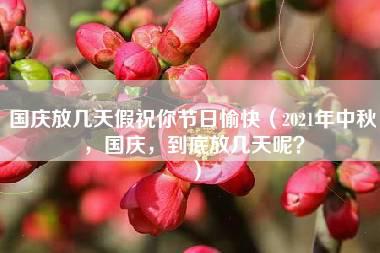 国庆放几天假祝你节日愉快（2021年中秋，国庆，到底放几天呢？）