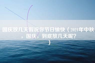 国庆放几天假祝你节日愉快（2021年中秋，国庆，到底放几天呢？）