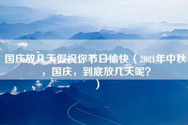 国庆放几天假祝你节日愉快（2021年中秋，国庆，到底放几天呢？）