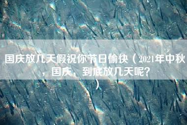 国庆放几天假祝你节日愉快（2021年中秋，国庆，到底放几天呢？）