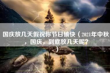 国庆放几天假祝你节日愉快（2021年中秋，国庆，到底放几天呢？）