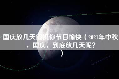 国庆放几天假祝你节日愉快（2021年中秋，国庆，到底放几天呢？）