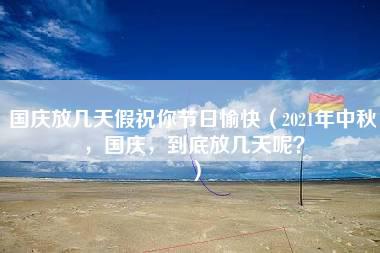 国庆放几天假祝你节日愉快（2021年中秋，国庆，到底放几天呢？）