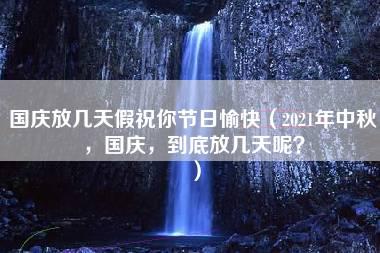 国庆放几天假祝你节日愉快（2021年中秋，国庆，到底放几天呢？）