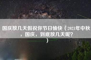 国庆放几天假祝你节日愉快（2021年中秋，国庆，到底放几天呢？）