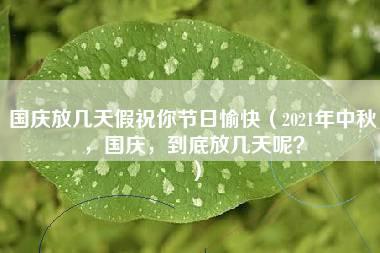 国庆放几天假祝你节日愉快（2021年中秋，国庆，到底放几天呢？）