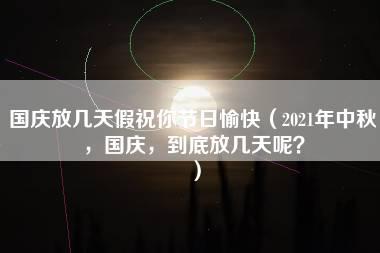 国庆放几天假祝你节日愉快（2021年中秋，国庆，到底放几天呢？）