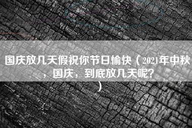 国庆放几天假祝你节日愉快（2021年中秋，国庆，到底放几天呢？）