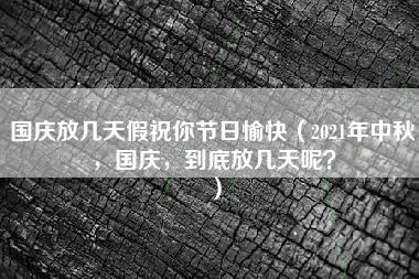 国庆放几天假祝你节日愉快（2021年中秋，国庆，到底放几天呢？）