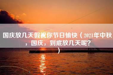 国庆放几天假祝你节日愉快（2021年中秋，国庆，到底放几天呢？）