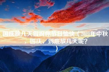 国庆放几天假祝你节日愉快（2021年中秋，国庆，到底放几天呢？）