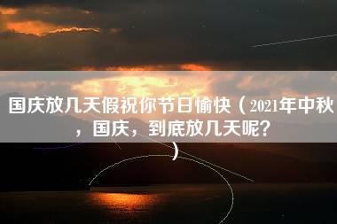 国庆放几天假祝你节日愉快（2021年中秋，国庆，到底放几天呢？）