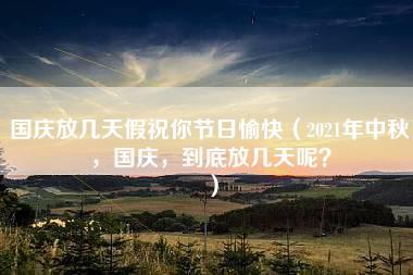 国庆放几天假祝你节日愉快（2021年中秋，国庆，到底放几天呢？）