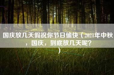 国庆放几天假祝你节日愉快（2021年中秋，国庆，到底放几天呢？）