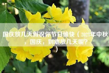 国庆放几天假祝你节日愉快（2021年中秋，国庆，到底放几天呢？）