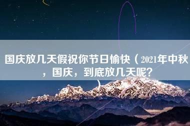 国庆放几天假祝你节日愉快（2021年中秋，国庆，到底放几天呢？）