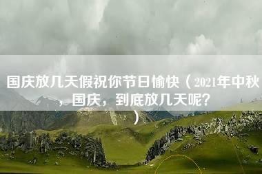 国庆放几天假祝你节日愉快（2021年中秋，国庆，到底放几天呢？）