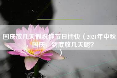 国庆放几天假祝你节日愉快（2021年中秋，国庆，到底放几天呢？）