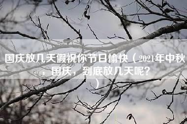 国庆放几天假祝你节日愉快（2021年中秋，国庆，到底放几天呢？）