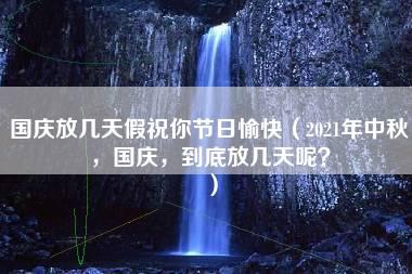 国庆放几天假祝你节日愉快（2021年中秋，国庆，到底放几天呢？）