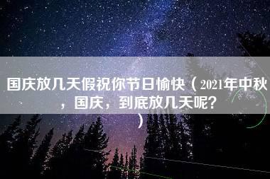 国庆放几天假祝你节日愉快（2021年中秋，国庆，到底放几天呢？）