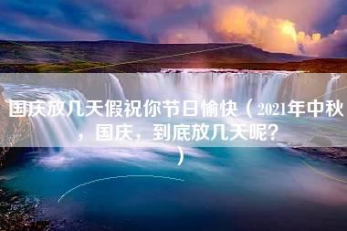 国庆放几天假祝你节日愉快（2021年中秋，国庆，到底放几天呢？）