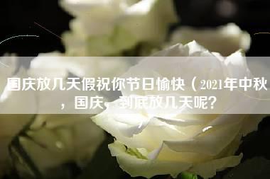 国庆放几天假祝你节日愉快（2021年中秋，国庆，到底放几天呢？）