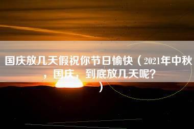 国庆放几天假祝你节日愉快（2021年中秋，国庆，到底放几天呢？）