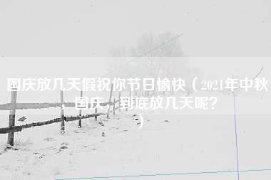 国庆放几天假祝你节日愉快（2021年中秋，国庆，到底放几天呢？）