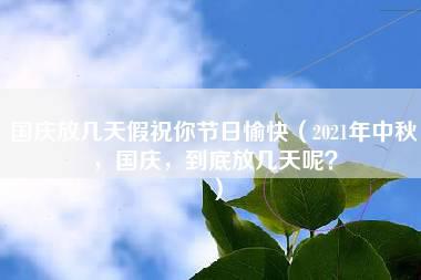 国庆放几天假祝你节日愉快（2021年中秋，国庆，到底放几天呢？）