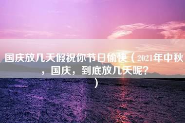 国庆放几天假祝你节日愉快（2021年中秋，国庆，到底放几天呢？）