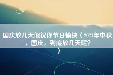 国庆放几天假祝你节日愉快（2021年中秋，国庆，到底放几天呢？）