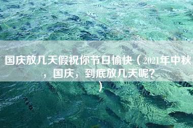 国庆放几天假祝你节日愉快（2021年中秋，国庆，到底放几天呢？）