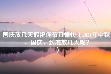 国庆放几天假祝你节日愉快（2021年中秋，国庆，到底放几天呢？）