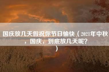 国庆放几天假祝你节日愉快（2021年中秋，国庆，到底放几天呢？）