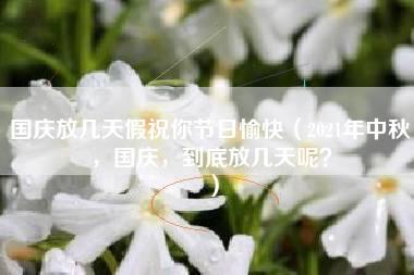 国庆放几天假祝你节日愉快（2021年中秋，国庆，到底放几天呢？）