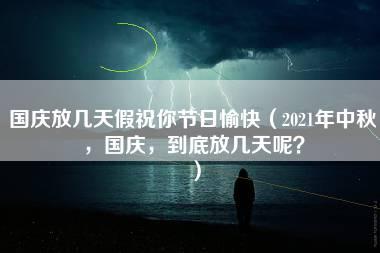 国庆放几天假祝你节日愉快（2021年中秋，国庆，到底放几天呢？）