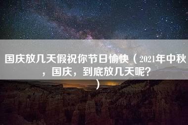 国庆放几天假祝你节日愉快（2021年中秋，国庆，到底放几天呢？）