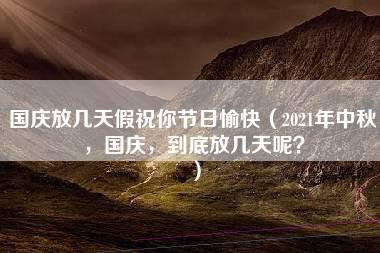 国庆放几天假祝你节日愉快（2021年中秋，国庆，到底放几天呢？）