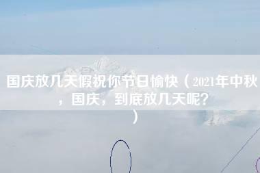 国庆放几天假祝你节日愉快（2021年中秋，国庆，到底放几天呢？）